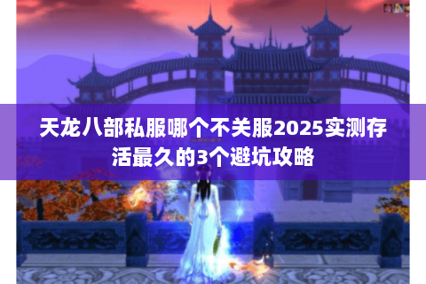 天龙八部私服哪个不关服2025实测存活最久的3个避坑攻略 天龙八部私服哪个不关服2025实测存活最久的3个避坑攻略