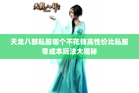 天龙八部私服哪个不花钱高性价比私服零成本玩法大揭秘 天龙八部私服哪个不花钱高性价比私服零成本玩法大揭秘