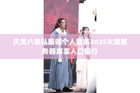天龙八部私服哪个人最多2025火爆服务器真实人口排行 天龙八部私服哪个人最多2025火爆服务器真实人口排行