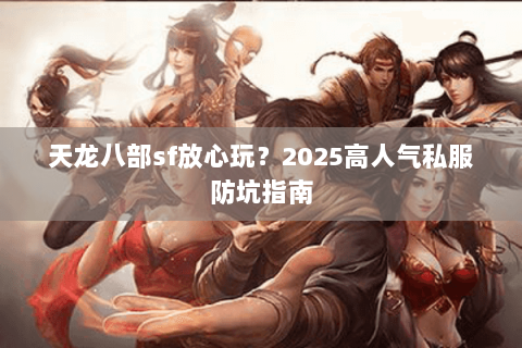 天龙八部sf放心玩?2025高人气私服防坑指南 天龙八部sf放心玩?2025高人气私服防坑指南