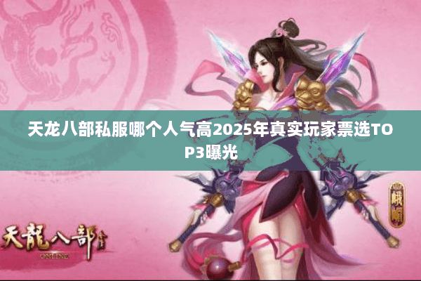 天龙八部私服哪个人气高2025年真实玩家票选TOP3曝光 天龙八部私服哪个人气高2025年真实玩家票选TOP3曝光