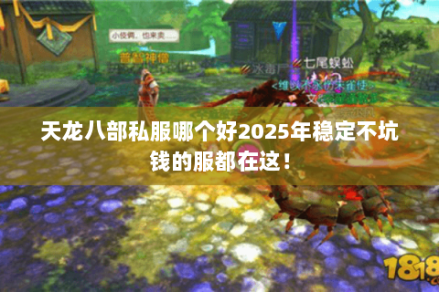 天龙八部私服哪个好2025年稳定不坑钱的服都在这! 天龙八部私服哪个好2025年稳定不坑钱的服都在这!