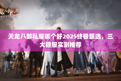 天龙八部私服哪个好2025终极甄选,三大稳服实测推荐 天龙八部私服哪个好2025终极甄选,三大稳服实测推荐