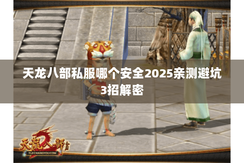 天龙八部私服哪个安全2025亲测避坑3招解密 天龙八部私服哪个安全2025亲测避坑3招解密