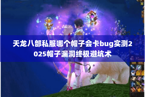 天龙八部私服哪个帽子会卡bug实测2025帽子漏洞终极避坑术 天龙八部私服哪个帽子会卡bug实测2025帽子漏洞终极避坑术