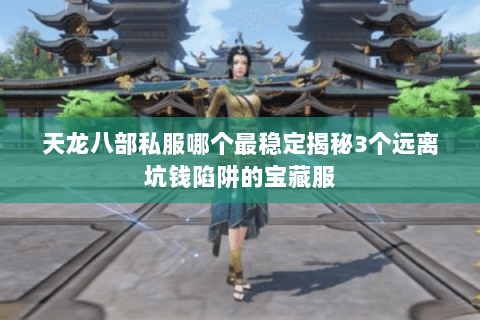 天龙八部私服哪个最稳定揭秘3个远离坑钱陷阱的宝藏服 天龙八部私服哪个最稳定揭秘3个远离坑钱陷阱的宝藏服