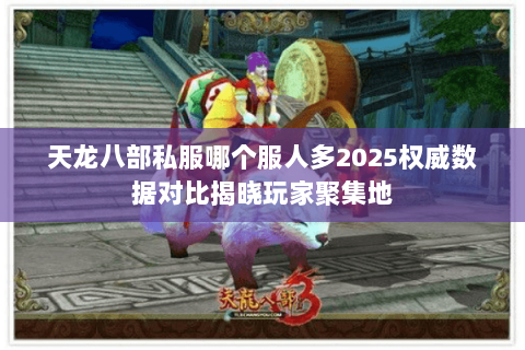 天龙八部私服哪个服人多2025权威数据对比揭晓玩家聚集地 天龙八部私服哪个服人多2025权威数据对比揭晓玩家聚集地