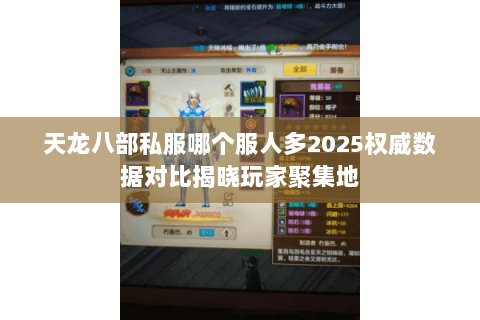 天龙八部私服哪个服人多2025权威数据对比揭晓玩家聚集地 天龙八部私服哪个服人多2025权威数据对比揭晓玩家聚集地