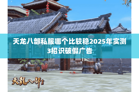 天龙八部私服哪个比较稳2025年实测3招识破假广告