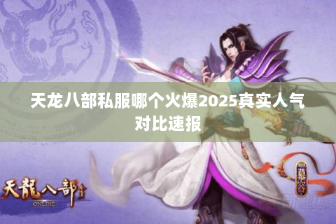 天龙八部私服哪个火爆2025真实人气对比速报 天龙八部私服哪个火爆2025真实人气对比速报