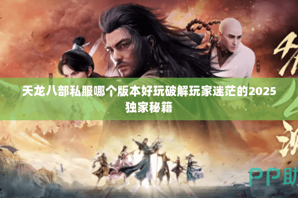 天龙八部私服哪个版本好玩破解玩家迷茫的2025独家秘籍 天龙八部私服哪个版本好玩破解玩家迷茫的2025独家秘籍