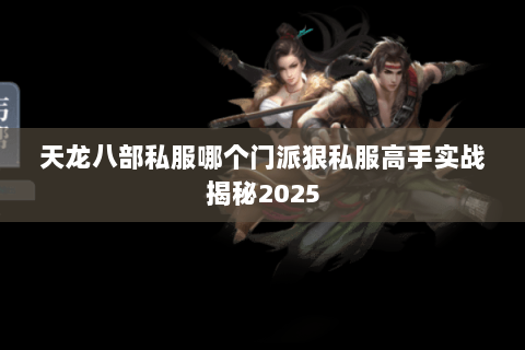 天龙八部私服哪个门派狠私服高手实战揭秘2025 天龙八部私服哪个门派狠私服高手实战揭秘2025