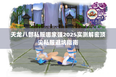天龙八部私服哪家强2025实测解密顶尖私服避坑指南 天龙八部私服哪家强2025实测解密顶尖私服避坑指南