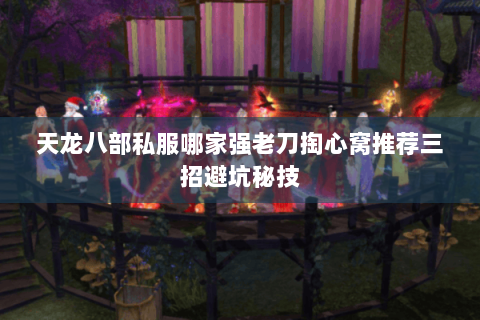 天龙八部私服哪家强老刀掏心窝推荐三招避坑秘技 天龙八部私服哪家强老刀掏心窝推荐三招避坑秘技