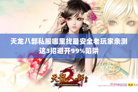 天龙八部私服哪里找最安全老玩家亲测这3招避开99%陷阱 天龙八部私服哪里找最安全老玩家亲测这3招避开99%陷阱
