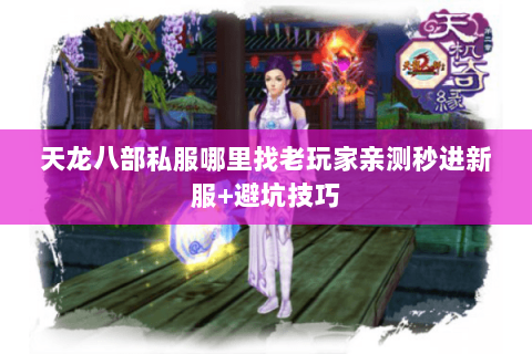 天龙八部私服哪里找老玩家亲测秒进新服+避坑技巧 天龙八部私服哪里找老玩家亲测秒进新服+避坑技巧