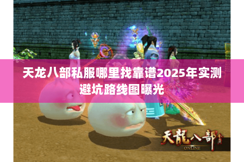 天龙八部私服哪里找靠谱2025年实测避坑路线图曝光 天龙八部私服哪里找靠谱2025年实测避坑路线图曝光