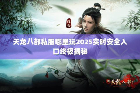 天龙八部私服哪里玩2025实时安全入口终极揭秘 天龙八部私服哪里玩2025实时安全入口终极揭秘