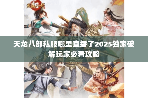 天龙八部私服哪里直播了2025独家破解玩家必看攻略 天龙八部私服哪里直播了2025独家破解玩家必看攻略