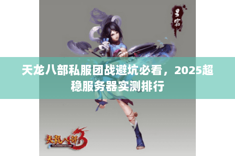 天龙八部私服团战避坑必看，2025超稳服务器实测排行