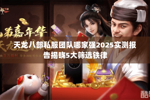 天龙八部私服团队哪家强2025实测报告揭晓5大筛选铁律 天龙八部私服团队哪家强2025实测报告揭晓5大筛选铁律