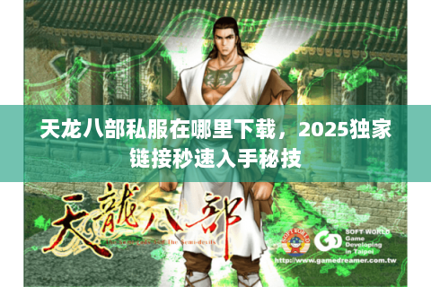天龙八部私服在哪里下载,2025独家链接秒速入手秘技 天龙八部私服在哪里下载,2025独家链接秒速入手秘技