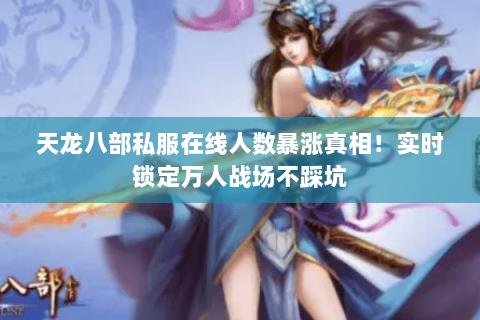 天龙八部私服在线人数暴涨真相!实时锁定万人战场不踩坑 天龙八部私服在线人数暴涨真相!实时锁定万人战场不踩坑