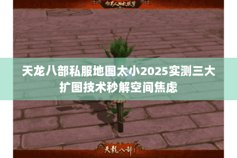 天龙八部私服地图太小2025实测三大扩图技术秒解空间焦虑 天龙八部私服地图太小2025实测三大扩图技术秒解空间焦虑
