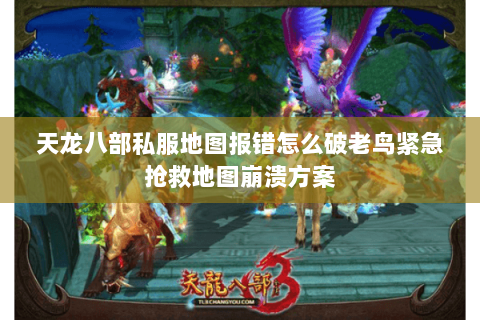 天龙八部私服地图报错怎么破老鸟紧急抢救地图崩溃方案 天龙八部私服地图报错怎么破老鸟紧急抢救地图崩溃方案