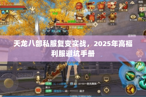 天龙八部私服复变实战,2025年高福利服避坑手册 天龙八部私服复变实战,2025年高福利服避坑手册