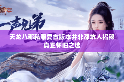 天龙八部私服复古版本并非都坑人揭秘真正怀旧之选 天龙八部私服复古版本并非都坑人揭秘真正怀旧之选