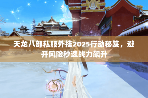 天龙八部私服外挂2025行动秘笈,避开风险秒速战力飙升 天龙八部私服外挂2025行动秘笈,避开风险秒速战力飙升