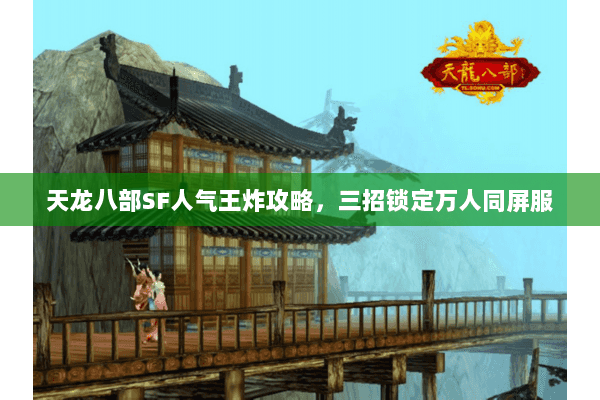 天龙八部SF人气王炸攻略,三招锁定万人同屏服 天龙八部SF人气王炸攻略,三招锁定万人同屏服