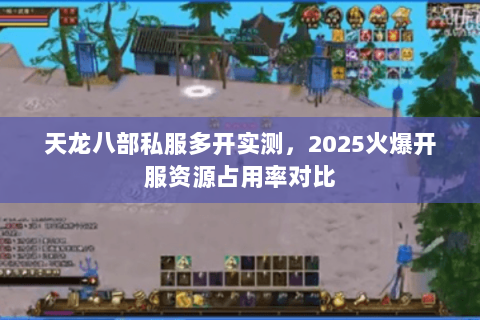 天龙八部私服多开实测,2025火爆开服资源占用率对比 天龙八部私服多开实测,2025火爆开服资源占用率对比