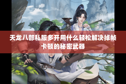 天龙八部私服多开用什么轻松解决掉帧卡顿的秘密武器 天龙八部私服多开用什么轻松解决掉帧卡顿的秘密武器