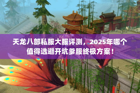 天龙八部私服大服评测,2025年哪个值得选避开坑爹服终极方案! 天龙八部私服大服评测,2025年哪个值得选避开坑爹服终极方案!