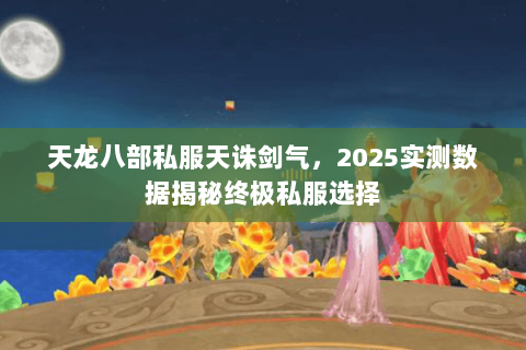 天龙八部私服天诛剑气,2025实测数据揭秘终极私服选择 天龙八部私服天诛剑气,2025实测数据揭秘终极私服选择