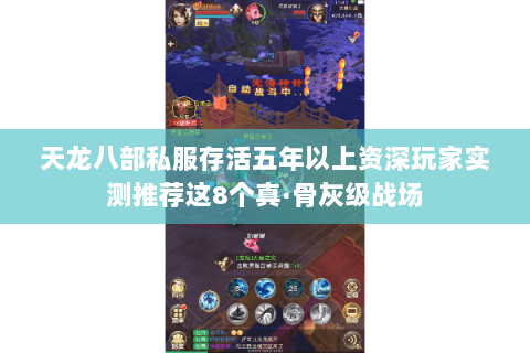 天龙八部私服存活五年以上资深玩家实测推荐这8个真·骨灰级战场 天龙八部私服存活五年以上资深玩家实测推荐这8个真·骨灰级战场