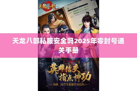 天龙八部私服安全吗2025年零封号通关手册 天龙八部私服安全吗2025年零封号通关手册