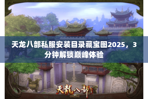 天龙八部私服安装目录藏宝图2025,3分钟解锁巅峰体验 天龙八部私服安装目录藏宝图2025,3分钟解锁巅峰体验