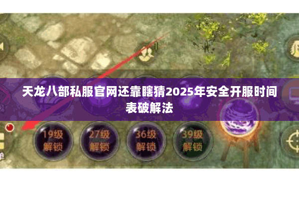 天龙八部私服官网还靠瞎猜2025年安全开服时间表破解法