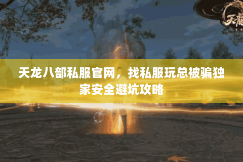 天龙八部私服官网,找私服玩总被骗独家安全避坑攻略 天龙八部私服官网,找私服玩总被骗独家安全避坑攻略