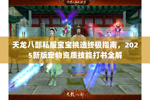 天龙八部私服宝宝挑选终极指南,2025新版宠物资质技能打书全解 天龙八部私服宝宝挑选终极指南,2025新版宠物资质技能打书全解