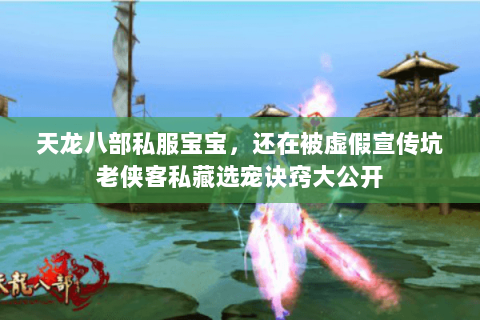 天龙八部私服宝宝,还在被虚假宣传坑老侠客私藏选宠诀窍大公开 天龙八部私服宝宝,还在被虚假宣传坑老侠客私藏选宠诀窍大公开