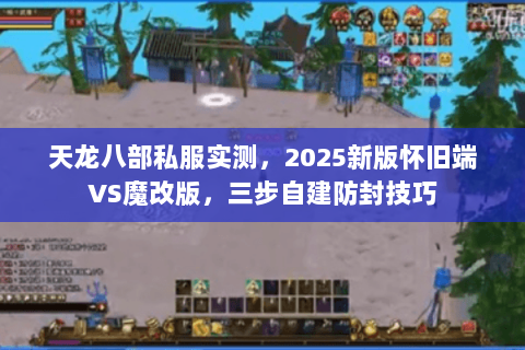 天龙八部私服实测,2025新版怀旧端VS魔改版,三步自建防封技巧 天龙八部私服实测,2025新版怀旧端VS魔改版,三步自建防封技巧