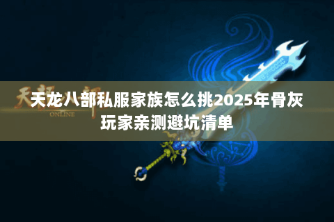 天龙八部私服家族怎么挑2025年骨灰玩家亲测避坑清单 天龙八部私服家族怎么挑2025年骨灰玩家亲测避坑清单