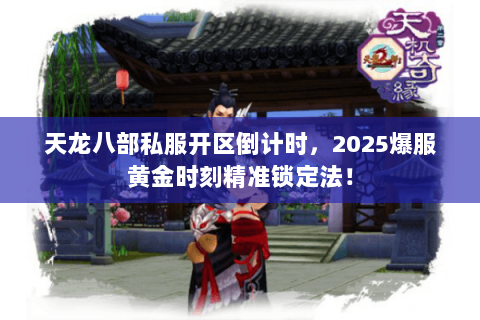 天龙八部私服开区倒计时,2025爆服黄金时刻精准锁定法! 天龙八部私服开区倒计时,2025爆服黄金时刻精准锁定法!