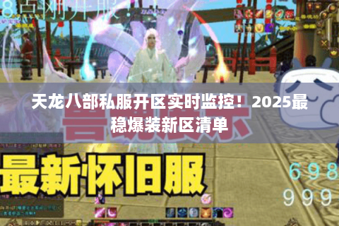 天龙八部私服开区实时监控!2025最稳爆装新区清单 天龙八部私服开区实时监控!2025最稳爆装新区清单