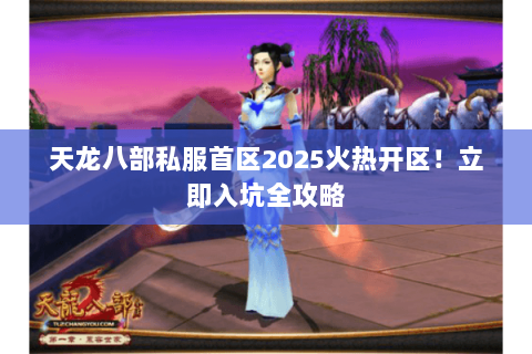 天龙八部私服首区2025火热开区!立即入坑全攻略 天龙八部私服首区2025火热开区!立即入坑全攻略