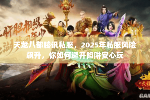 天龙八部腾讯私服,2025年私服风险飙升,你如何避开陷阱安心玩 天龙八部腾讯私服,2025年私服风险飙升,你如何避开陷阱安心玩